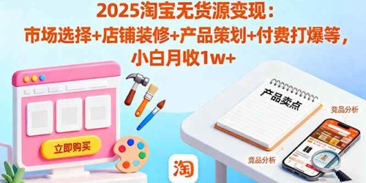 2025淘宝无货源变现：市场选择+店铺装修+产品策划+付费打爆等 小白月收1w+