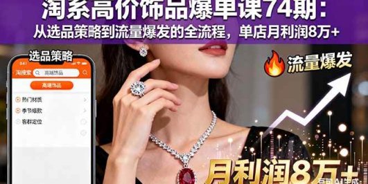 淘系高价饰品爆单课74期：从选品策略到流量爆发的全流程，单店月利润8万+