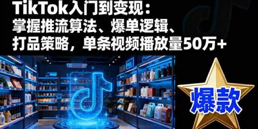 TikTok入门到变现：掌握推流算法、爆单逻辑、打品策略，单条视频播放量50w