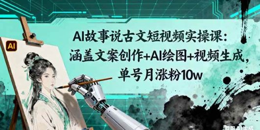AI故事说古文短视频实操课：涵盖文案创作+AI绘图+视频生成，单号月涨粉10w