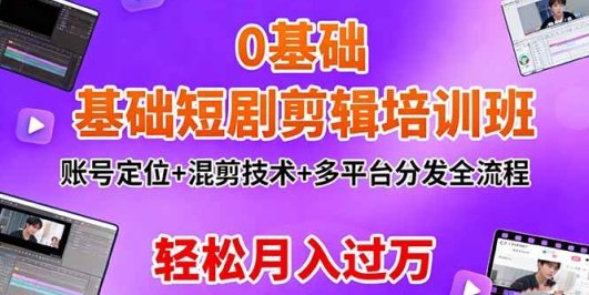 0基础短剧剪辑培训班：账号定位+混剪技术+多平台分发全流程，轻松月入过万