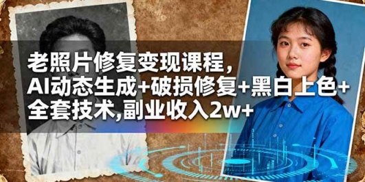 老照片修复变现课程，AI动态生成+破损修复+黑白上色+全套技术,副业收入2w+