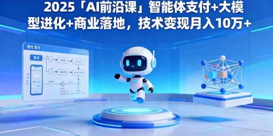 2025「AI前沿课」智能体支付+大模型进化+商业落地，技术变现月入10万+