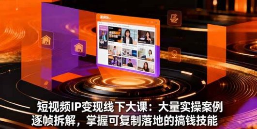 短视频IP变现线下大课：大量实操案例逐帧拆解，掌握可复制落地的搞钱技能