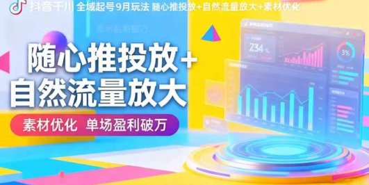 抖音千川全域起号9月玩法 随心推投放+自然流量放大+素材优化 单场盈利破万