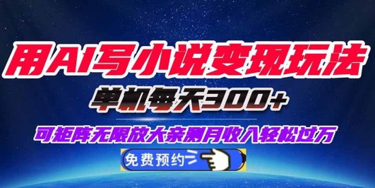 用AI写小说变现玩法，单机每天300+可矩阵无限放大，亲测小白也能轻松月…