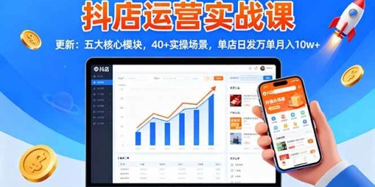 抖店运营实战课-更新：五大核心模块，40+实操场景，单店日发万单月入10w+