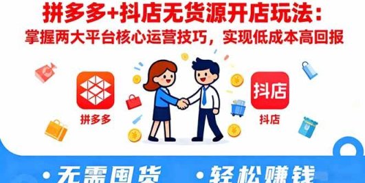 拼多多+抖店无货源开店玩法：掌握两大平台核心运营技巧，实现低成本高回报