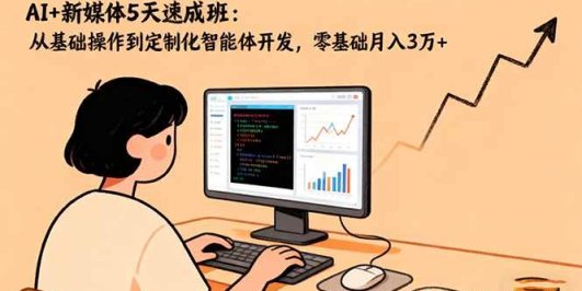 AI+新媒体5天速成班：从基础操作到定制化智能体开发，零基础月入3万+