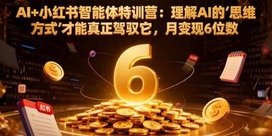 AI+小红书智能体特训营：理解AI的思维方式才能真正驾驭它，月变现6位数