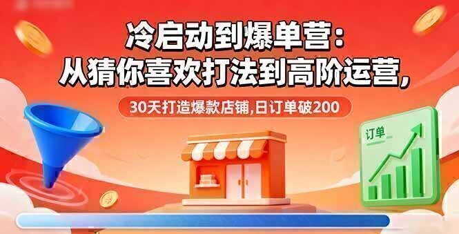 冷启动到爆单营:从猜你喜欢打法到高阶运营,30天打造爆款店铺,日订单破200