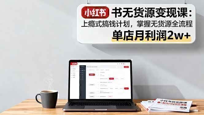 小红书无货源变现课:上瘾式搞钱计划,掌握无货源全流程,单店月利润2w+