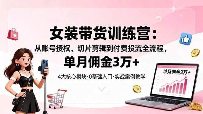 女装带货特训营：从账号授权、切片剪辑到付费投流全流程，单月佣金3万+