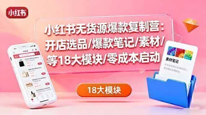 小红书无货源爆款复制营:开店选品/爆款笔记/素材/等18大模块/零成本启动