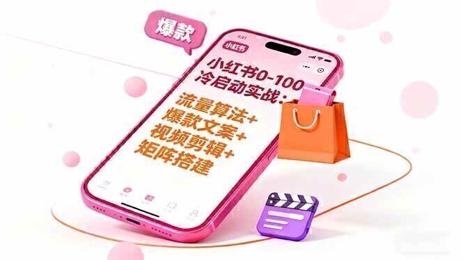 小红书0-100冷启动实战：流量算法+爆款选品+爆款文案+视频剪辑+矩阵搭建