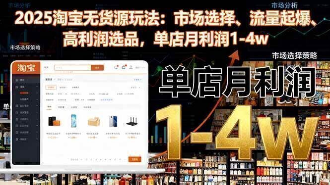 2025淘宝无货源玩法:市场选择、流量起爆、高利润选品,单店月利润1-4w