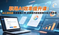 职场AI效率提升课:AI工具快速完成各类工作,全面提升职场竞争力与工作效率