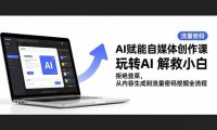 AI赋能自媒体创作课,玩转AI 解救小白 拒绝韭菜,从内容生成到流量密码挖掘全流程