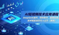 AI短视频技术应用课程,DeepSeek操作、特效制作、图像处理,技术赋能创作月入过万(更新)