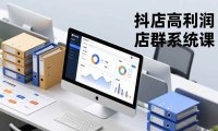 抖店高利润店群系统课,店群搭建、选品策略、运营管控,构建标准体系,矩阵月入20万+