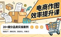 电商作图效率提升课,批量生产、模板应用、流程优化,20+细分品类实操案例,月赚3万