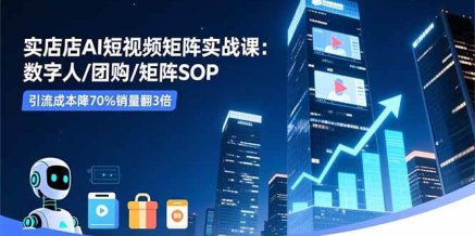 实体店AI短视频矩阵实战课:数字人/团购/矩阵SOP,引流成本降70%销量翻3倍