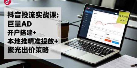 抖音投流实战课:巨量AD开户搭建+本地推精准投放+聚光出价策略,成本降低40%