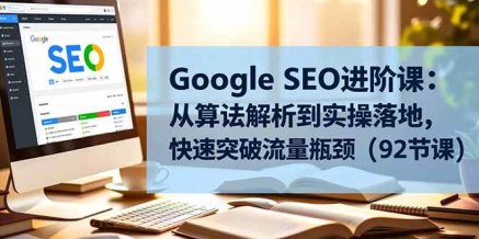 Google SEO进阶课:从算法解析到实操落地,快速突破流量瓶颈(92节课)