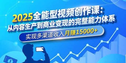 2025全能型视频创作课:从内容生产到商业变现的完整能力体系,实现多渠道收入月赚15000+
