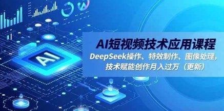 AI短视频技术应用课程,DeepSeek操作、特效制作、图像处理,技术赋能创作月入过万(更新)