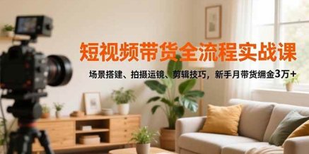 短视频带货全流程实战课,场景搭建、拍摄运镜、剪辑技巧,新手月带货佣金3万+