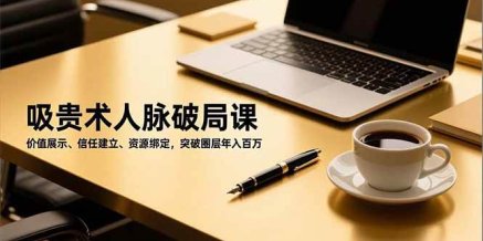 吸贵术人脉破局课,价值展示、信任建立、资源绑定,突破圈层年入百万