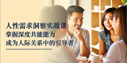 人性需求洞察实战课,掌握深度共感能力,成为人际关系中的引导者