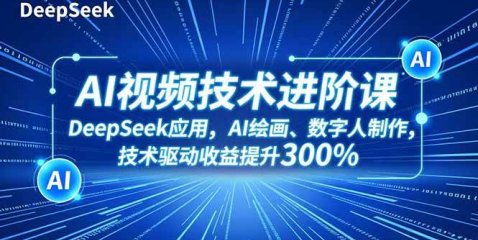 AI视频技术进阶课,DeepSeek应用、AI绘画、数字人制作,技术驱动收益提升300%