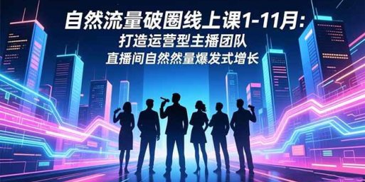 自然流量破圈线上课1-11月:打造运营型主播团队 直播间自然流量爆发式增长
