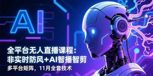 全平台无人直播课程:非实时防风+AI智播智剪+多平台矩阵,11月全套技术