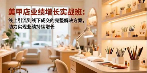 美甲店业绩增长实战班:线上引流到线下成交的完整解决方案,助力实现业绩持续增长