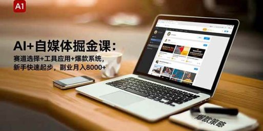 AI+自媒体掘金课:赛道选择+工具应用+爆款系统,新手快速起步,副业月入8000+