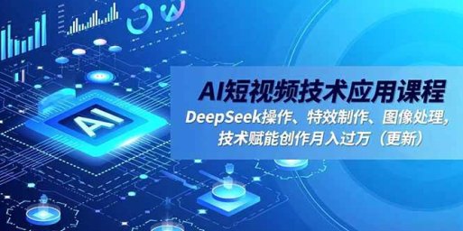 AI短视频技术应用课程,DeepSeek操作、特效制作、图像处理,技术赋能创作月入过万(更新)