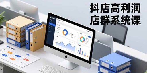 抖店高利润店群系统课,店群搭建、选品策略、运营管控,构建标准体系,矩阵月入20万+