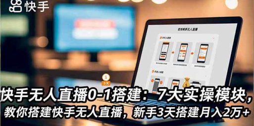快手无人直播0-1搭建:7大实操模块,教你搭建快手无人直播,新手3天搭建月入2万+