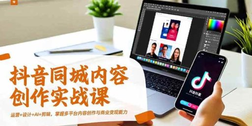 抖音同城内容创作实战课,运营+设计+AI+剪辑,掌握多平台内容创作与商业变现能力
