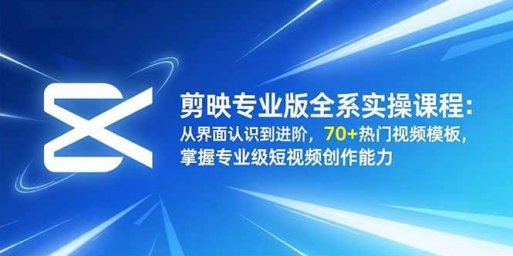 剪映专业版全系实操课程:从界面认识到进阶,70+热门视频模板,掌握专业级短视频创作能力
