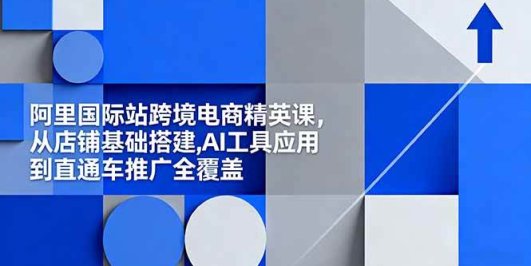 阿里国际站跨境电商精英课，从店铺基础搭建,AI工具应用到直通车推广全覆盖