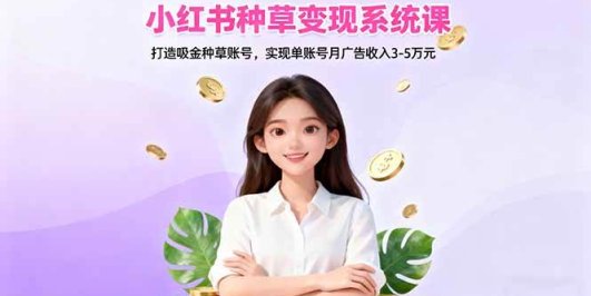 小红书种草变现系统课：打造吸金种草账号，实现单账号月广告收入3-5万元