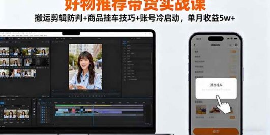 好物推荐带货实战课：搬运剪辑防判+商品挂车技巧+账号冷启动，单月收益5w+