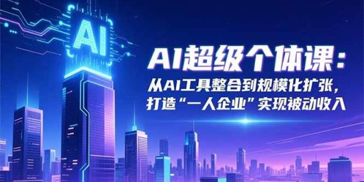 AI超级个体课:从AI工具整合到规模化扩张,打造“一人企业”实现被动收入