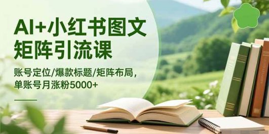 AI+小红书图文矩阵引流课:账号定位/爆款标题/矩阵布局/单账号月涨粉5000+