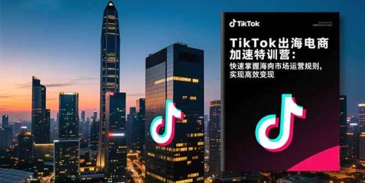 TikTok出海电商加速特训营:快速掌握海外市场运营规则,实现高效变现