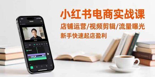 小红书电商实战课:店铺运营/视频剪辑/流量曝光,新手快速起店盈利